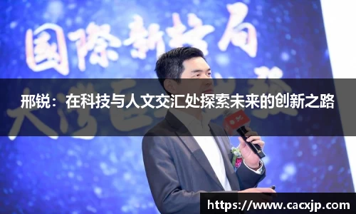 邢锐：在科技与人文交汇处探索未来的创新之路