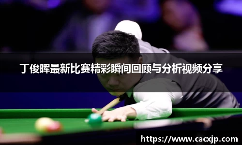 丁俊晖最新比赛精彩瞬间回顾与分析视频分享