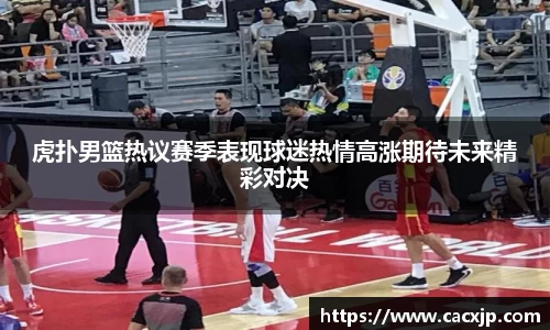 虎扑男篮热议赛季表现球迷热情高涨期待未来精彩对决