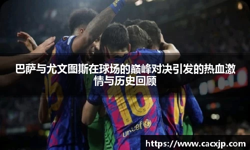 巴萨与尤文图斯在球场的巅峰对决引发的热血激情与历史回顾