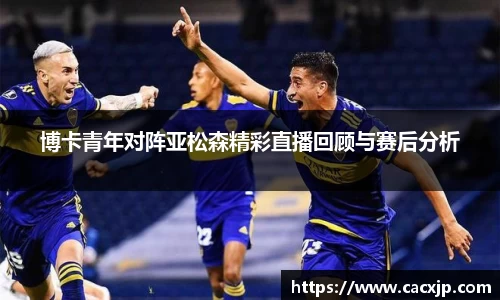 博卡青年对阵亚松森精彩直播回顾与赛后分析