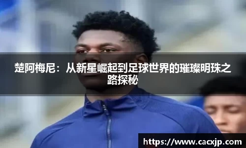 楚阿梅尼：从新星崛起到足球世界的璀璨明珠之路探秘