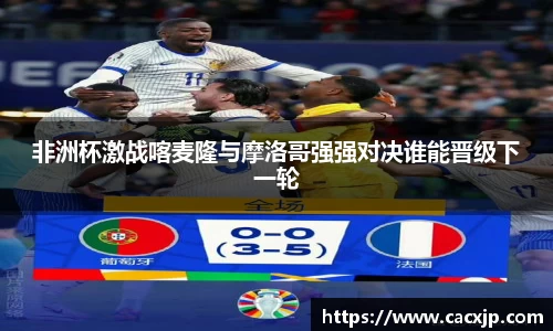 非洲杯激战喀麦隆与摩洛哥强强对决谁能晋级下一轮