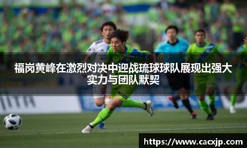 福岗黄峰在激烈对决中迎战琉球球队展现出强大实力与团队默契