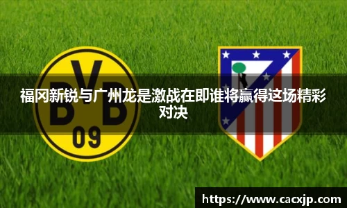 福冈新锐与广州龙是激战在即谁将赢得这场精彩对决