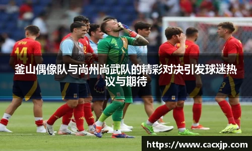 釜山偶像队与尚州尚武队的精彩对决引发球迷热议与期待